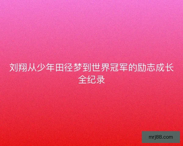刘翔从少年田径梦到世界冠军的励志成长全纪录