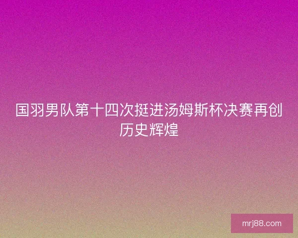 国羽男队第十四次挺进汤姆斯杯决赛再创历史辉煌