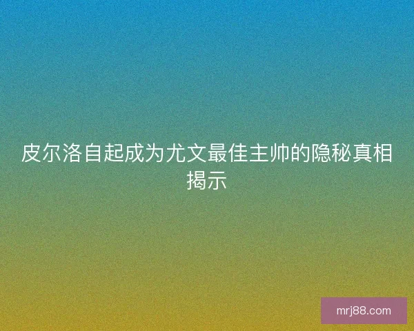 皮尔洛自起成为尤文最佳主帅的隐秘真相揭示