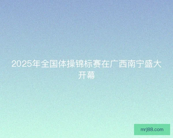 2025年全国体操锦标赛在广西南宁盛大开幕