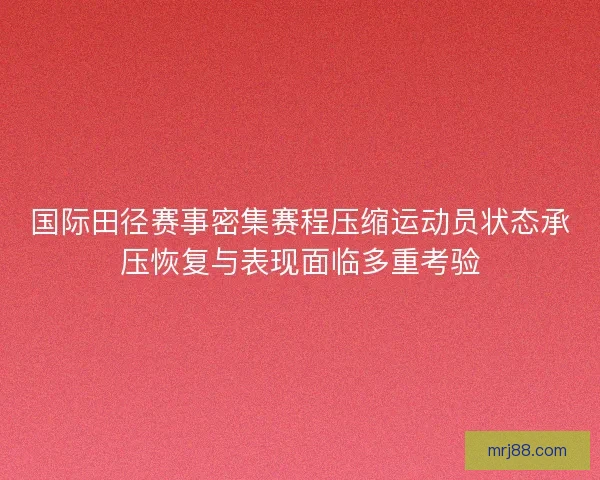 国际田径赛事密集赛程压缩运动员状态承压恢复与表现面临多重考验