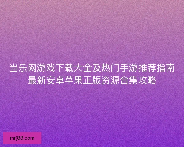 当乐网游戏下载大全及热门手游推荐指南最新安卓苹果正版资源合集攻略