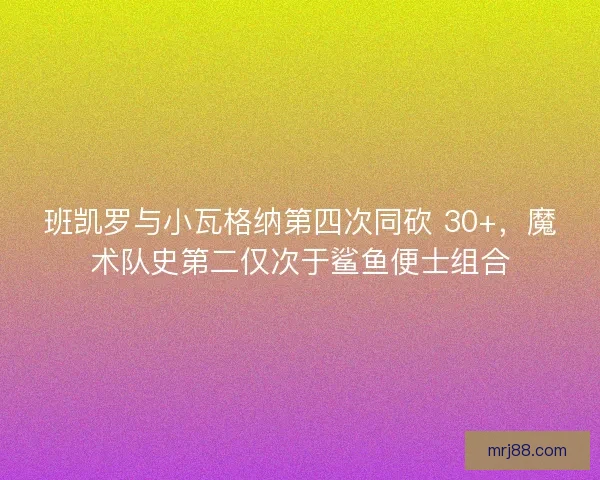 班凯罗与小瓦格纳第四次同砍 30+，魔术队史第二仅次于鲨鱼便士组合