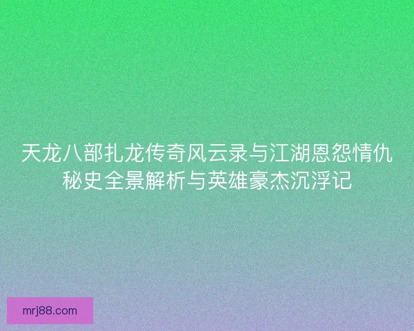 天龙八部扎龙传奇风云录与江湖恩怨情仇秘史全景解析与英雄豪杰沉浮记