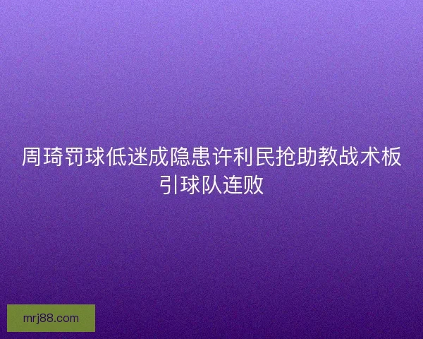 周琦罚球低迷成隐患许利民抢助教战术板引球队连败