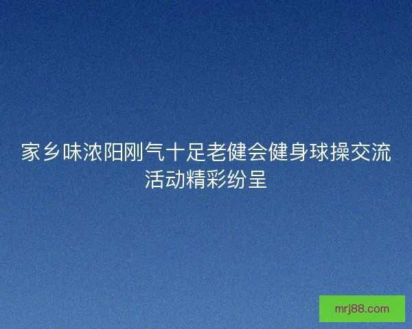 家乡味浓阳刚气十足老健会健身球操交流活动精彩纷呈