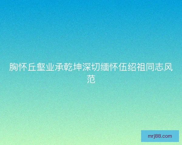 胸怀丘壑业承乾坤深切缅怀伍绍祖同志风范