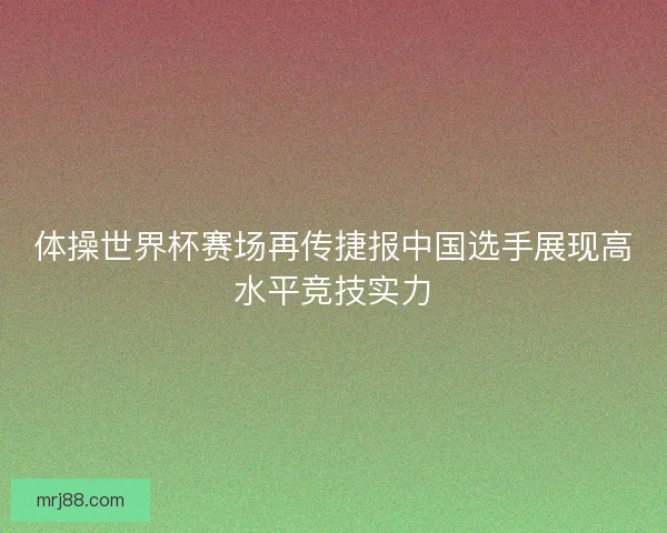 体操世界杯赛场再传捷报中国选手展现高水平竞技实力